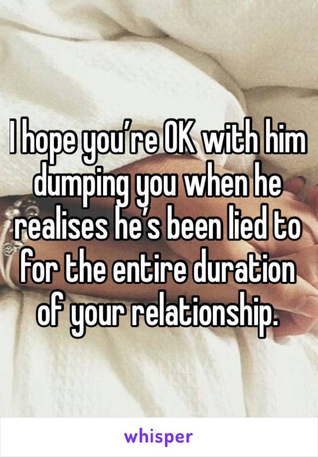 I hope you’re OK with him dumping you when he realises he’s been lied to for the entire duration of your relationship.