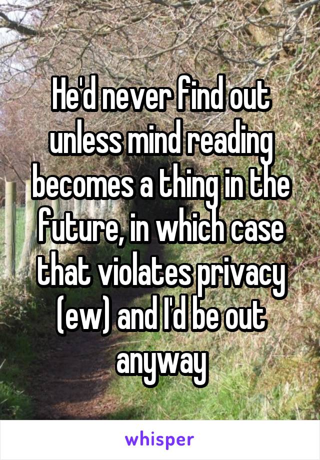 He'd never find out unless mind reading becomes a thing in the future, in which case that violates privacy (ew) and I'd be out anyway