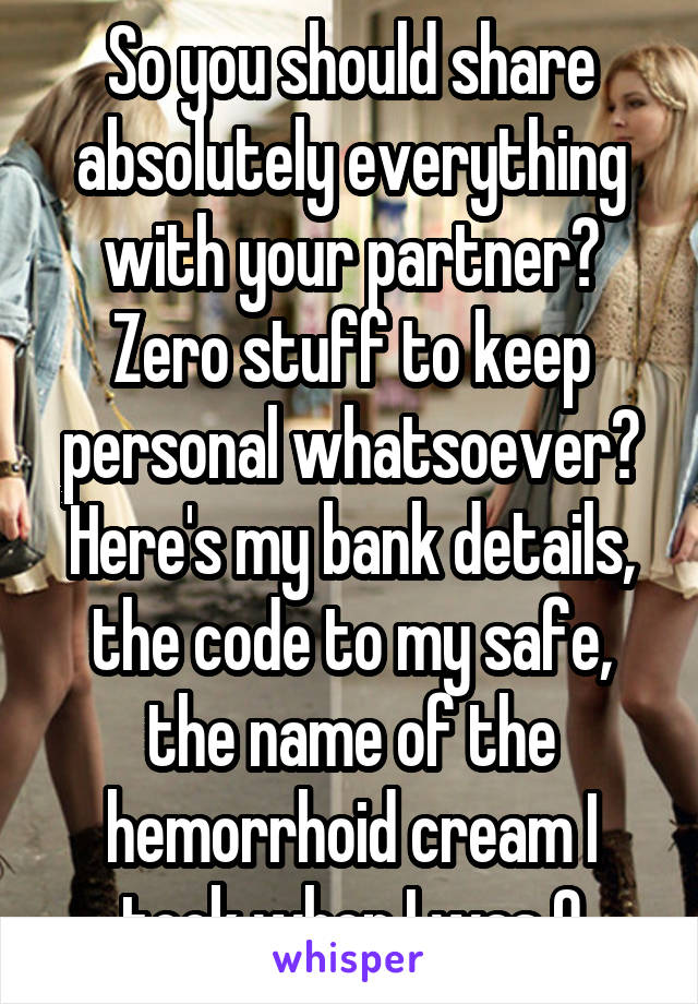 So you should share absolutely everything with your partner? Zero stuff to keep personal whatsoever? Here's my bank details, the code to my safe, the name of the hemorrhoid cream I took when I was 9