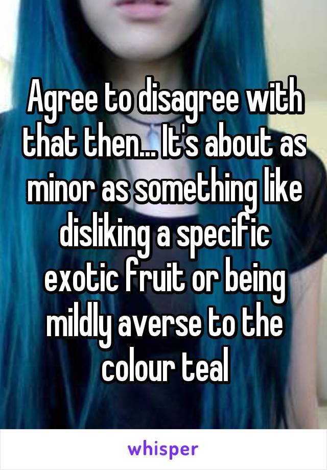 Agree to disagree with that then... It's about as minor as something like disliking a specific exotic fruit or being mildly averse to the colour teal