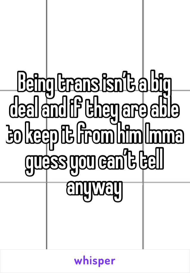 Being trans isn’t a big deal and if they are able to keep it from him Imma guess you can’t tell anyway 