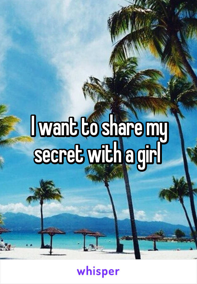 I want to share my secret with a girl 