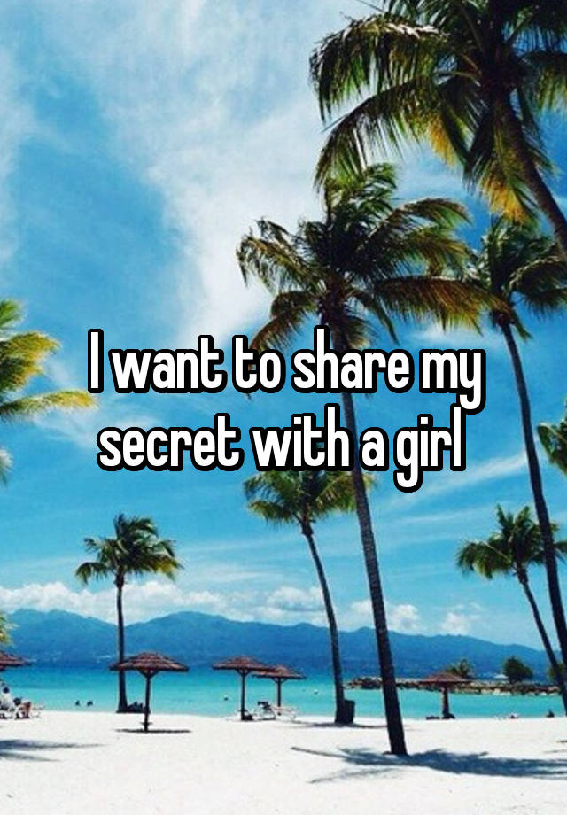 I want to share my secret with a girl 