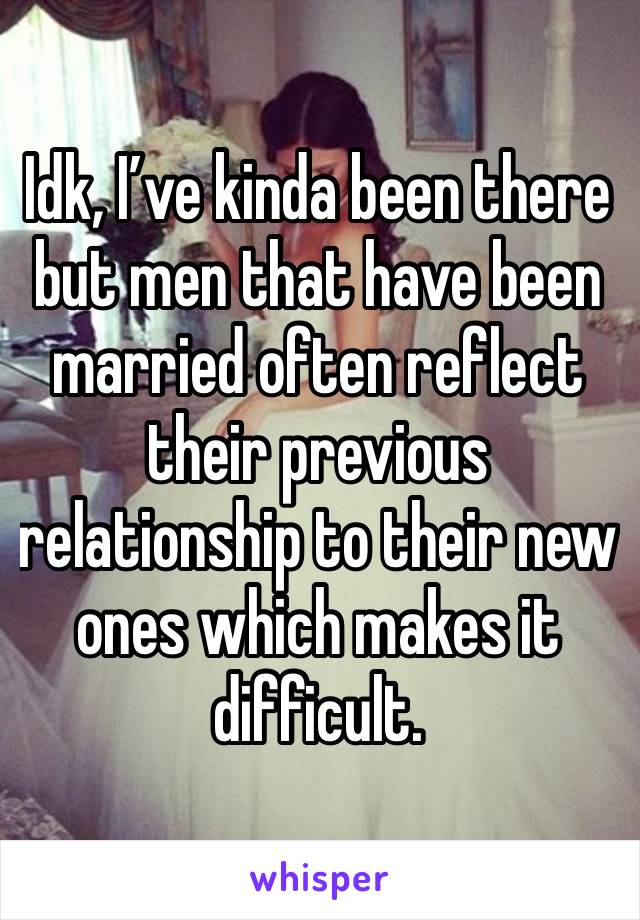 Idk, I’ve kinda been there but men that have been married often reflect their previous relationship to their new ones which makes it difficult. 