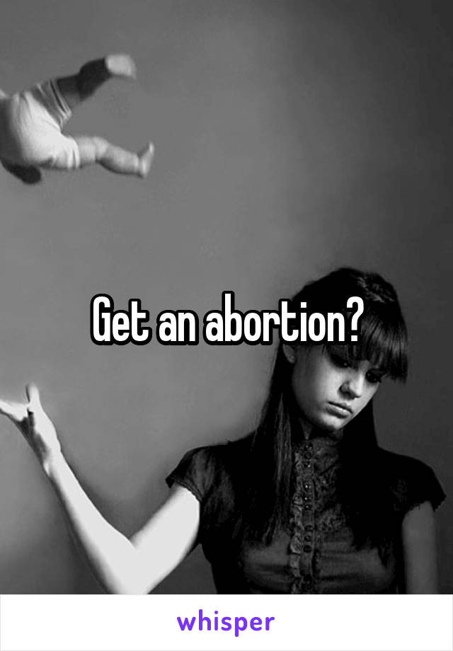 Get an abortion?