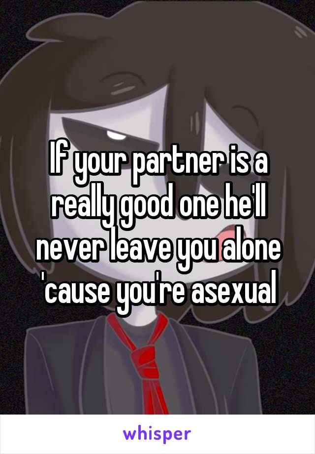 If your partner is a really good one he'll never leave you alone 'cause you're asexual