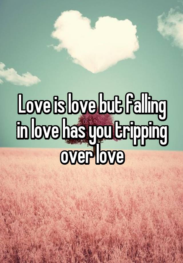 Love is love but falling in love has you tripping over love