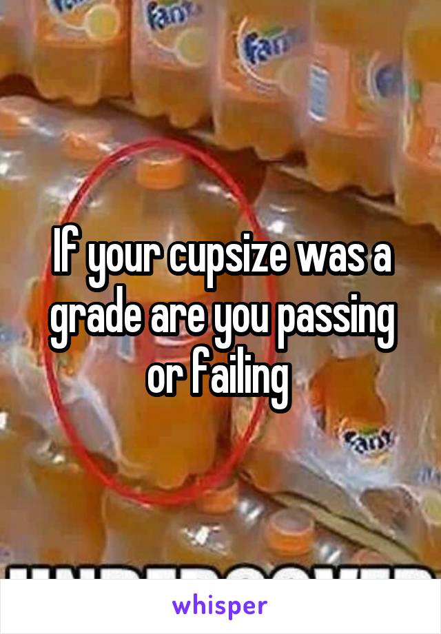 If your cupsize was a grade are you passing or failing 