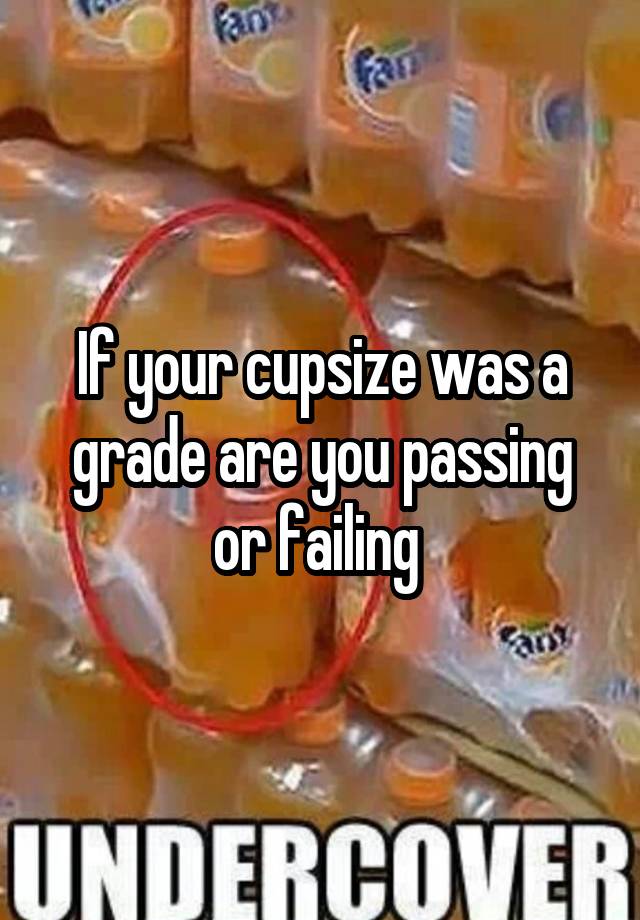 If your cupsize was a grade are you passing or failing 