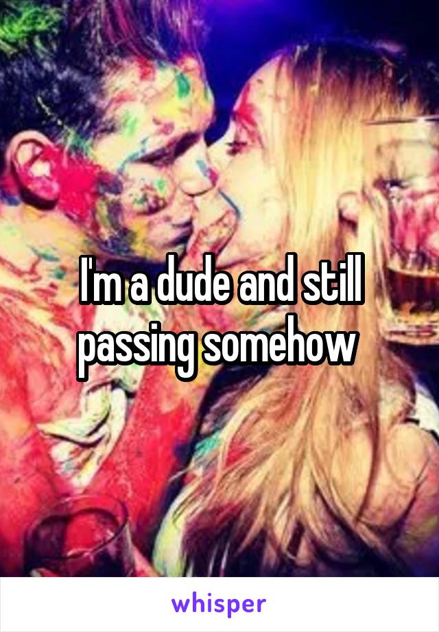 I'm a dude and still passing somehow 