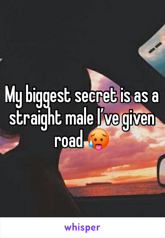 My biggest secret is as a straight male I’ve given road 🥵