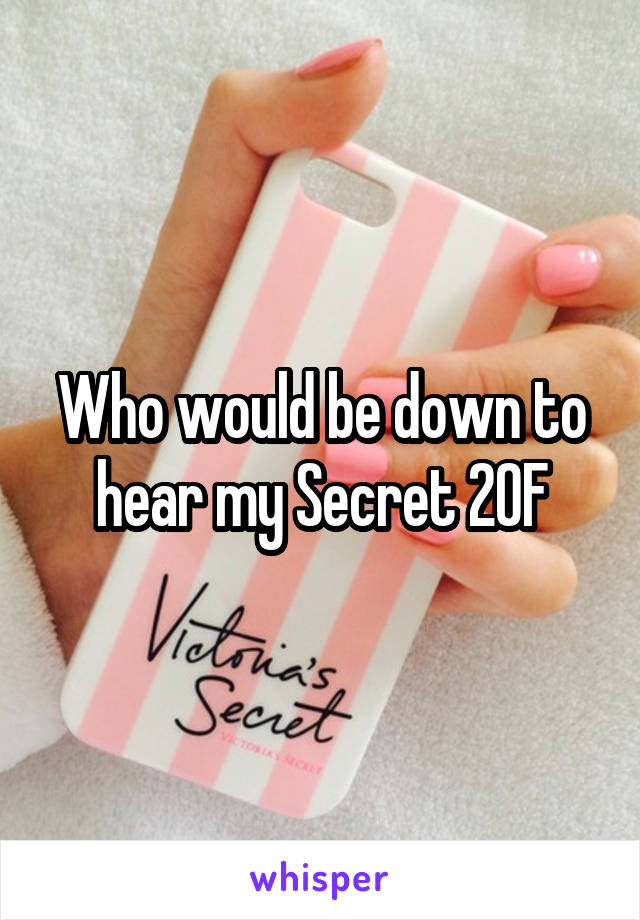 Who would be down to hear my Secret 20F