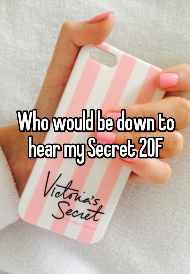 Who would be down to hear my Secret 20F