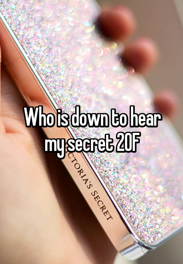 Who is down to hear my secret 20F