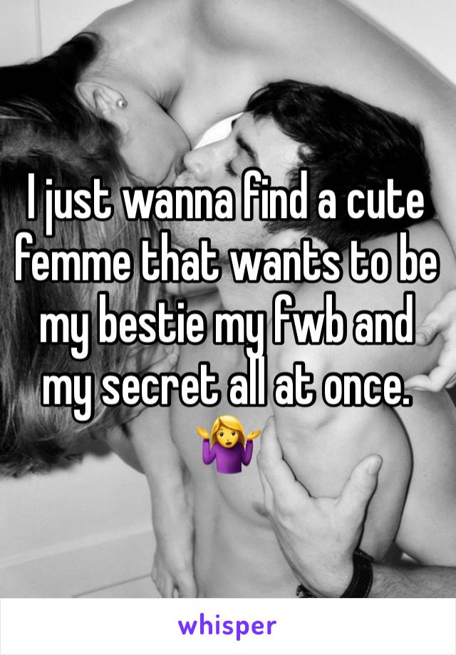 I just wanna find a cute femme that wants to be my bestie my fwb and my secret all at once. 🤷‍♀️