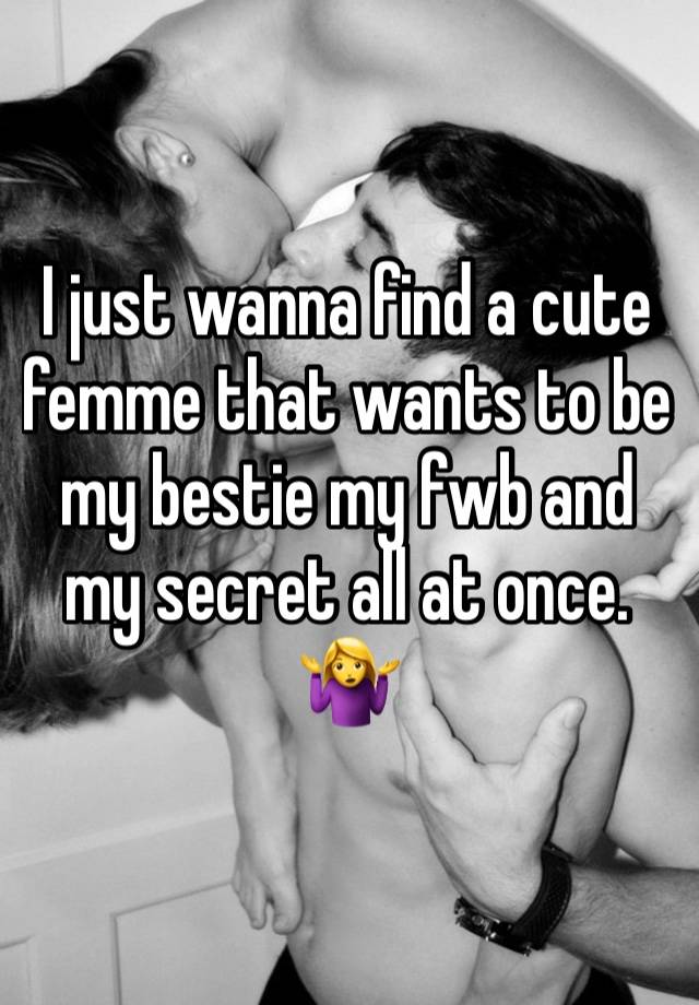 I just wanna find a cute femme that wants to be my bestie my fwb and my secret all at once. 🤷‍♀️