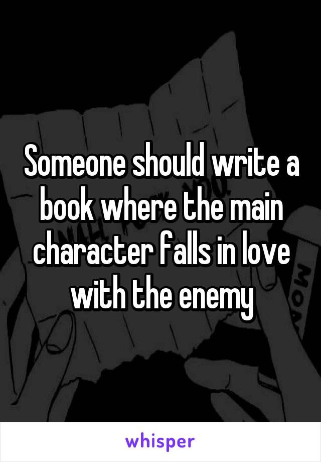 Someone should write a book where the main character falls in love with the enemy