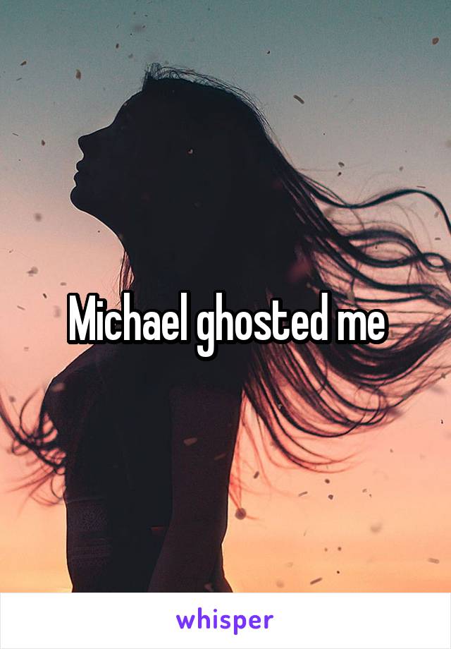 Michael ghosted me