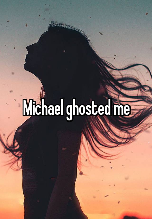 Michael ghosted me