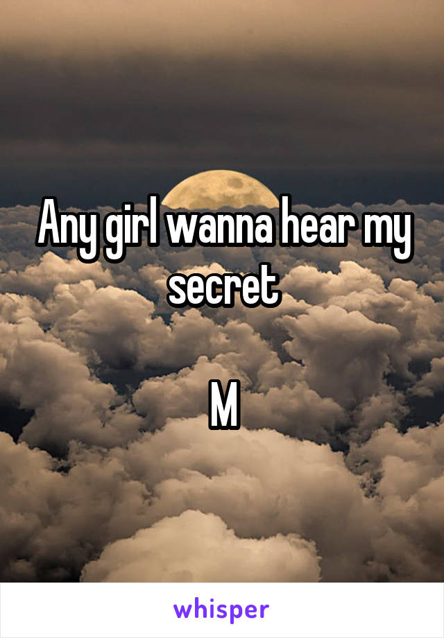 Any girl wanna hear my secret

M