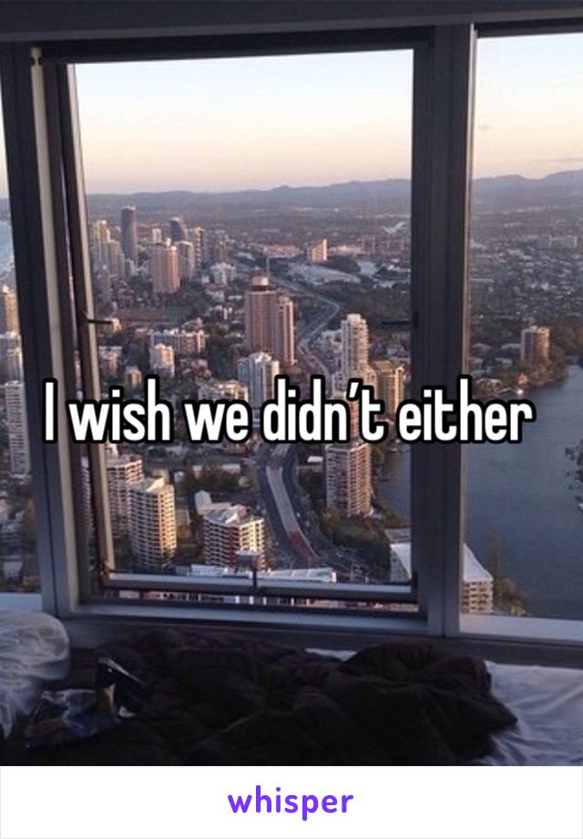 I wish we didn’t either 