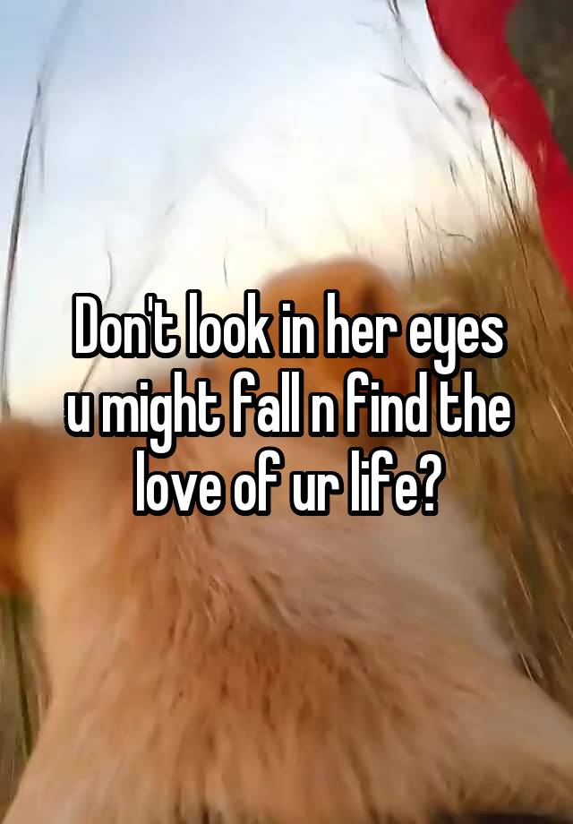 Don't look in her eyes
u might fall n find the love of ur life?