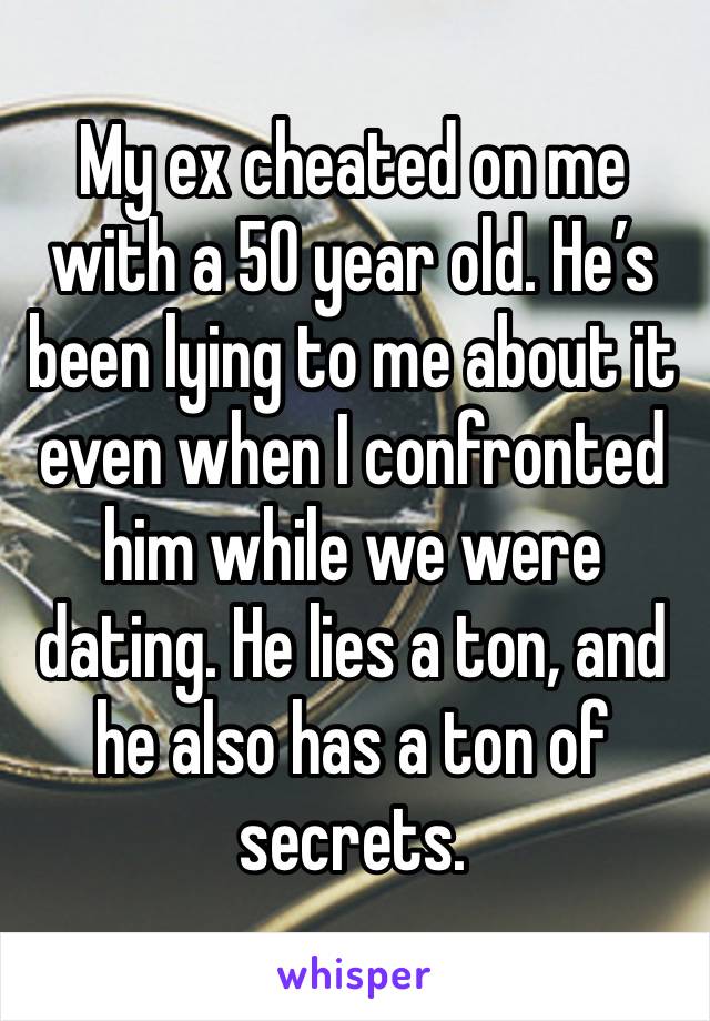 My ex cheated on me with a 50 year old. He’s been lying to me about it even when I confronted him while we were dating. He lies a ton, and he also has a ton of secrets.