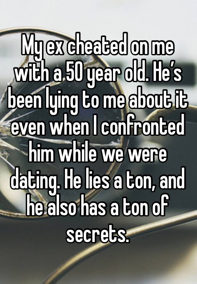 My ex cheated on me with a 50 year old. He’s been lying to me about it even when I confronted him while we were dating. He lies a ton, and he also has a ton of secrets.