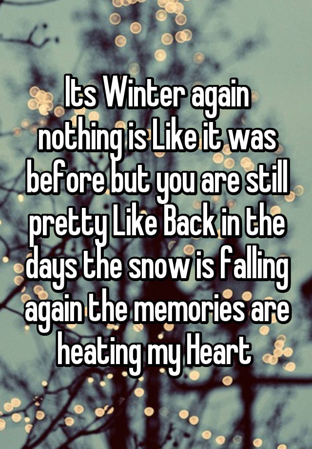 Its Winter again nothing is Like it was before but you are still pretty Like Back in the days the snow is falling again the memories are heating my Heart 