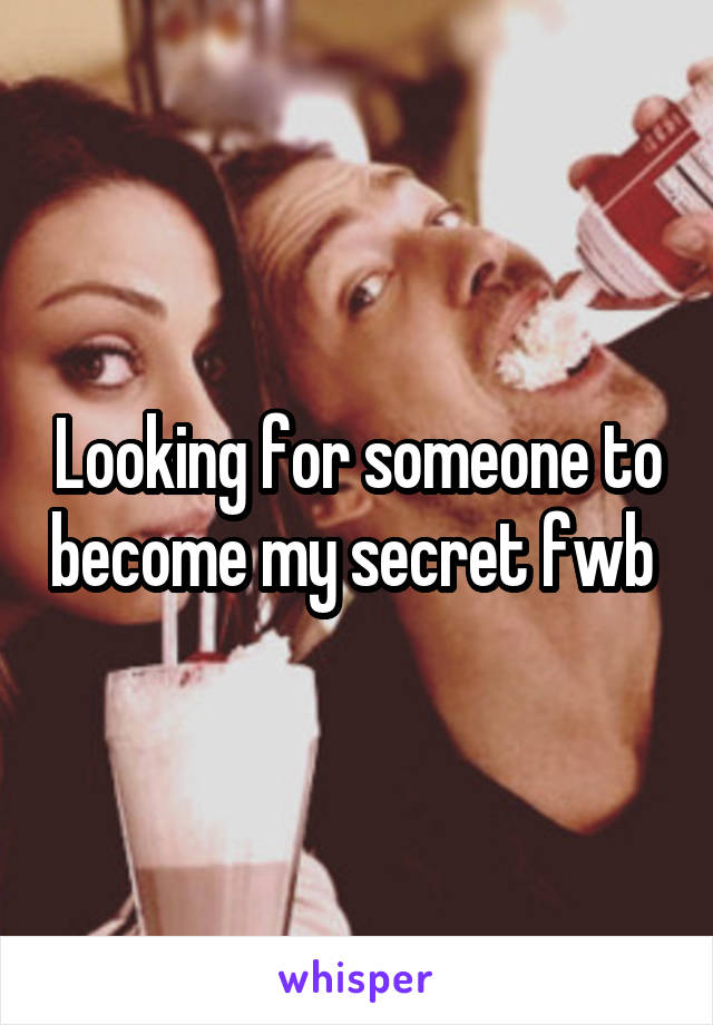 Looking for someone to become my secret fwb 