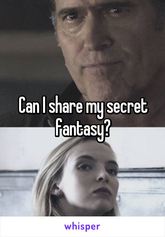 Can I share my secret fantasy?