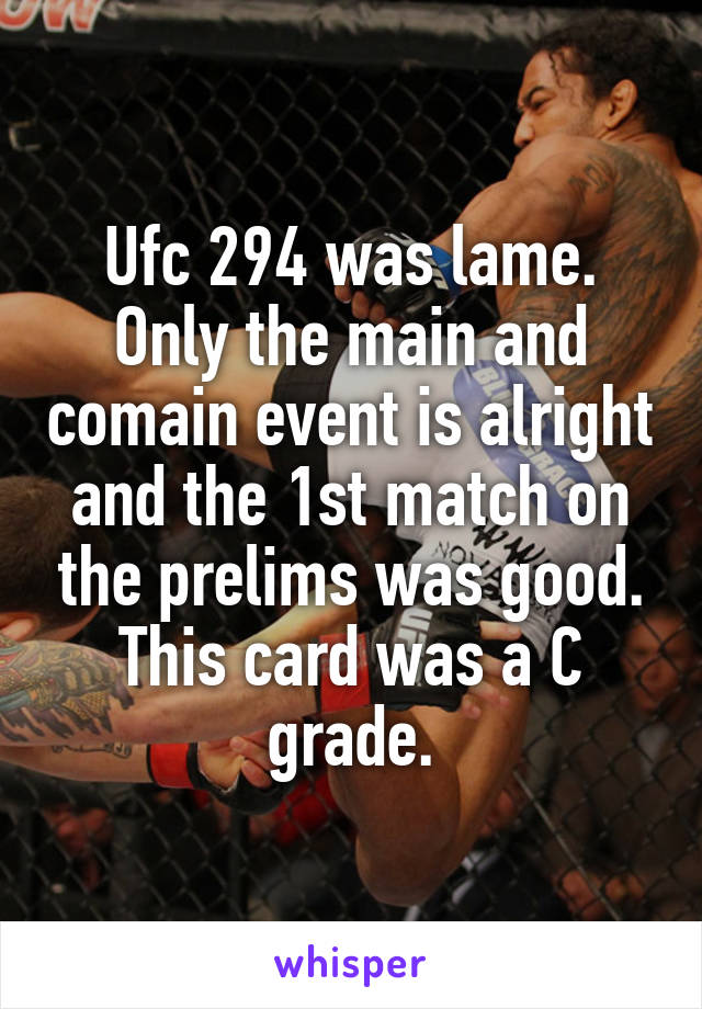 Ufc 294 was lame. Only the main and comain event is alright and the 1st match on the prelims was good. This card was a C grade.