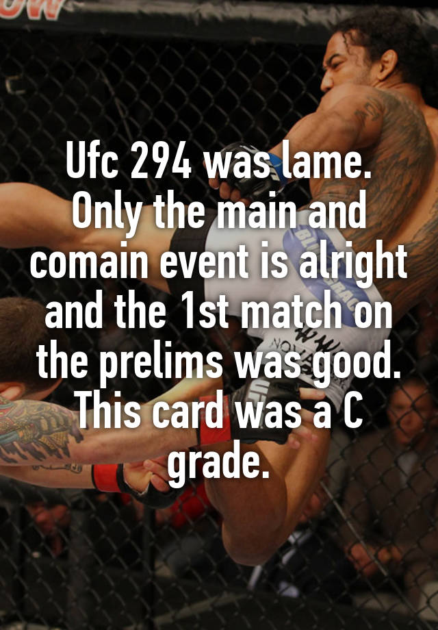 Ufc 294 was lame. Only the main and comain event is alright and the 1st match on the prelims was good. This card was a C grade.