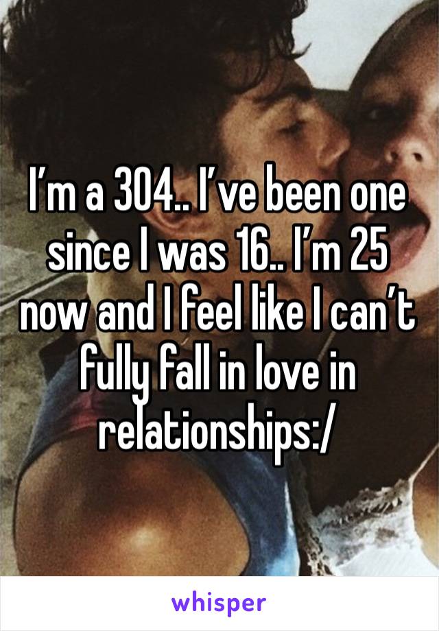 I’m a 304.. I’ve been one since I was 16.. I’m 25 now and I feel like I can’t fully fall in love in relationships:/