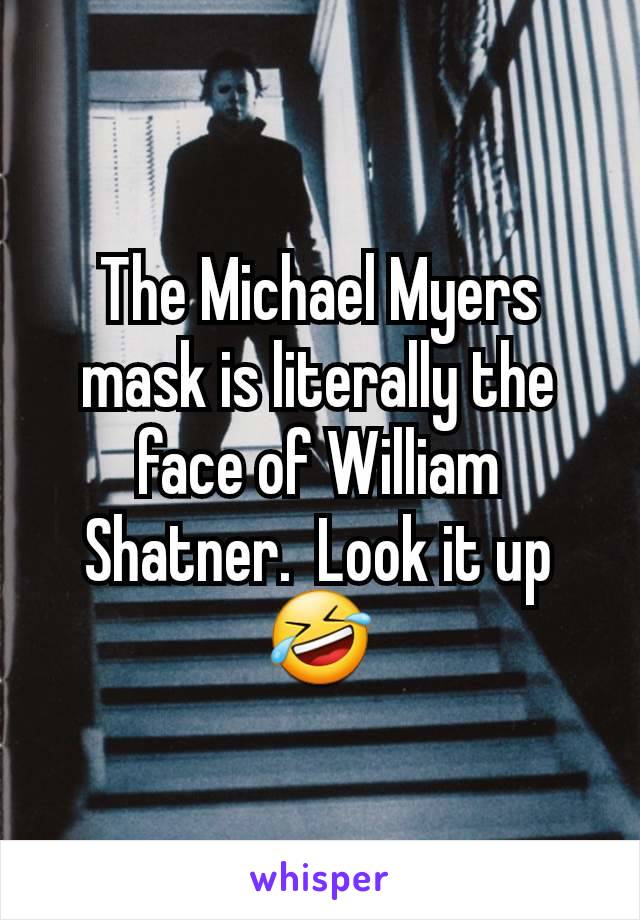 The Michael Myers mask is literally the face of William Shatner.  Look it up   🤣