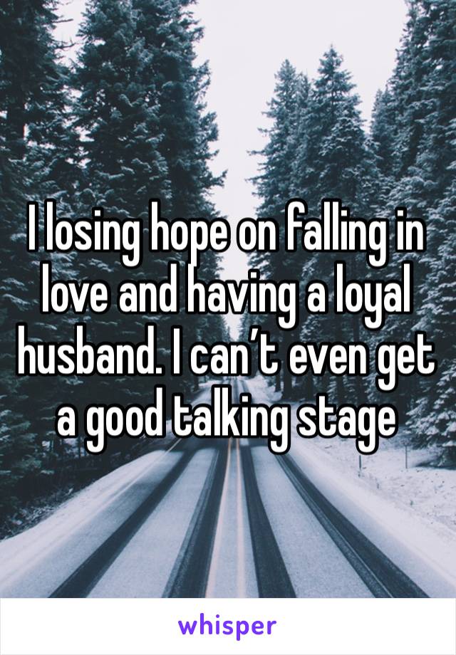 I losing hope on falling in love and having a loyal husband. I can’t even get a good talking stage