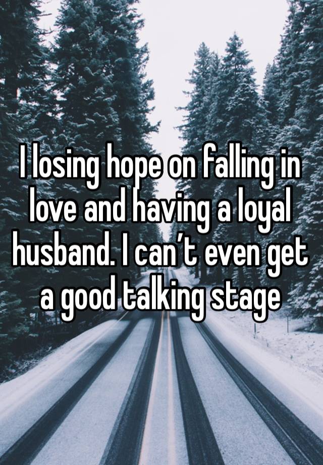 I losing hope on falling in love and having a loyal husband. I can’t even get a good talking stage