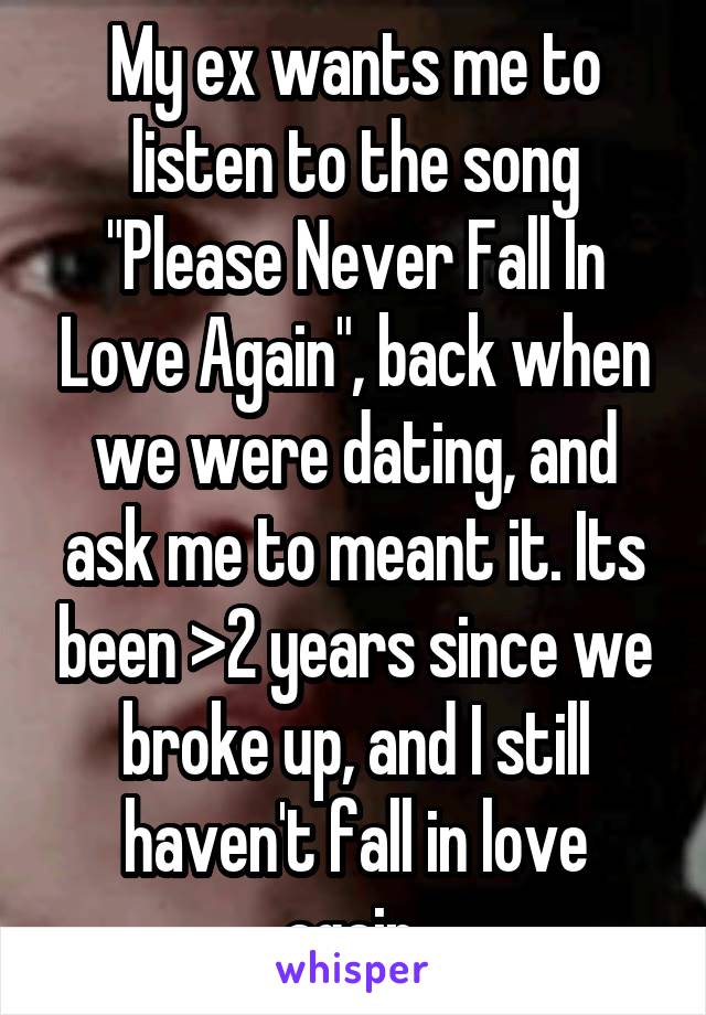 My ex wants me to listen to the song "Please Never Fall In Love Again", back when we were dating, and ask me to meant it. Its been >2 years since we broke up, and I still haven't fall in love again.