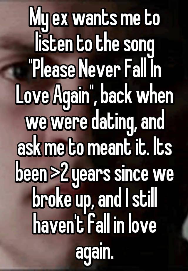 My ex wants me to listen to the song "Please Never Fall In Love Again", back when we were dating, and ask me to meant it. Its been >2 years since we broke up, and I still haven't fall in love again.