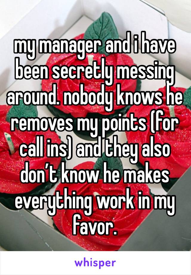 my manager and i have been secretly messing around. nobody knows he removes my points (for call ins) and they also don’t know he makes everything work in my favor.