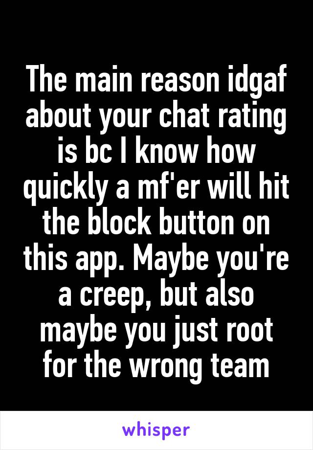 The main reason idgaf about your chat rating is bc I know how quickly a mf'er will hit the block button on this app. Maybe you're a creep, but also maybe you just root for the wrong team