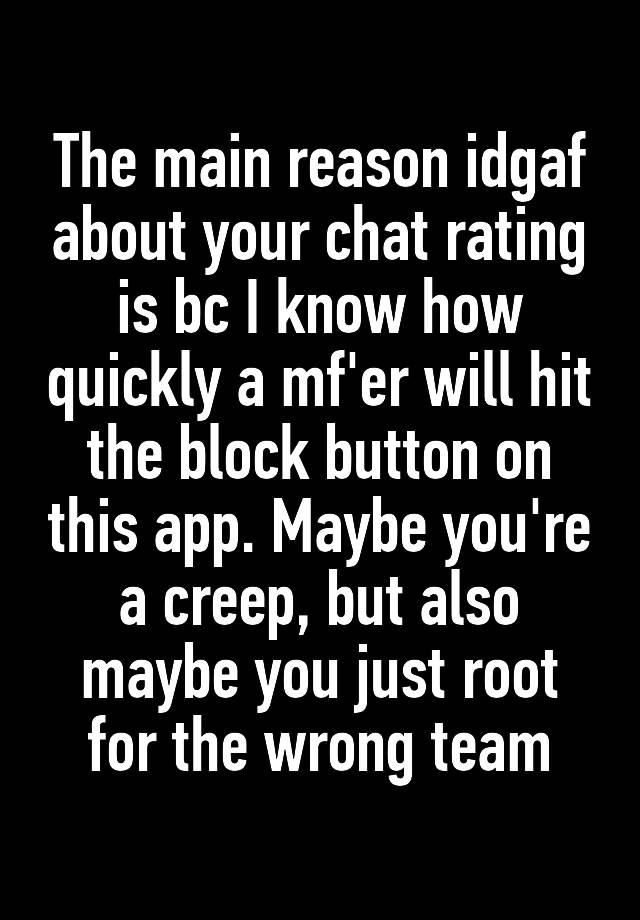 The main reason idgaf about your chat rating is bc I know how quickly a mf'er will hit the block button on this app. Maybe you're a creep, but also maybe you just root for the wrong team