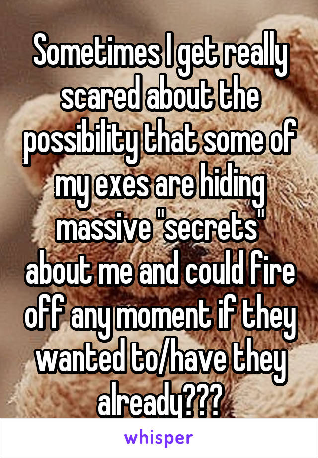 Sometimes I get really scared about the possibility that some of my exes are hiding massive "secrets" about me and could fire off any moment if they wanted to/have they already???