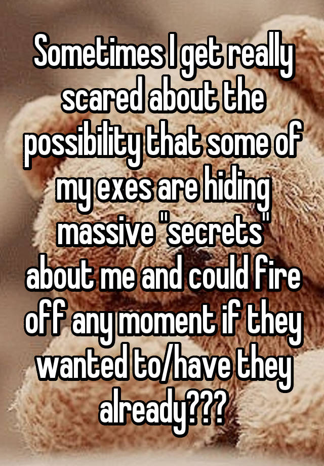 Sometimes I get really scared about the possibility that some of my exes are hiding massive "secrets" about me and could fire off any moment if they wanted to/have they already???