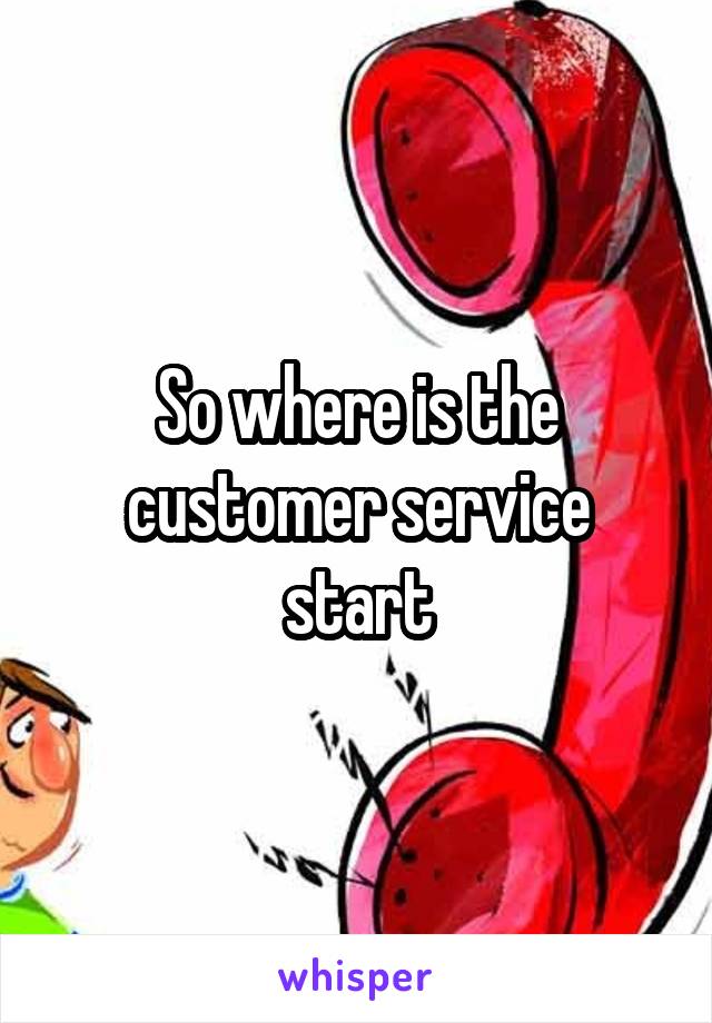 So where is the customer service start