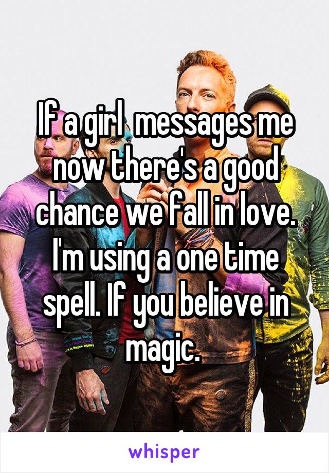 If a girl  messages me now there's a good chance we fall in love. I'm using a one time spell. If you believe in magic. 