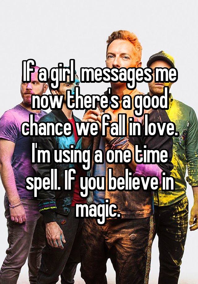 If a girl  messages me now there's a good chance we fall in love. I'm using a one time spell. If you believe in magic. 