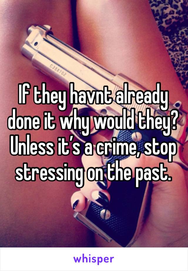 If they havnt already done it why would they?
Unless it’s a crime, stop stressing on the past. 