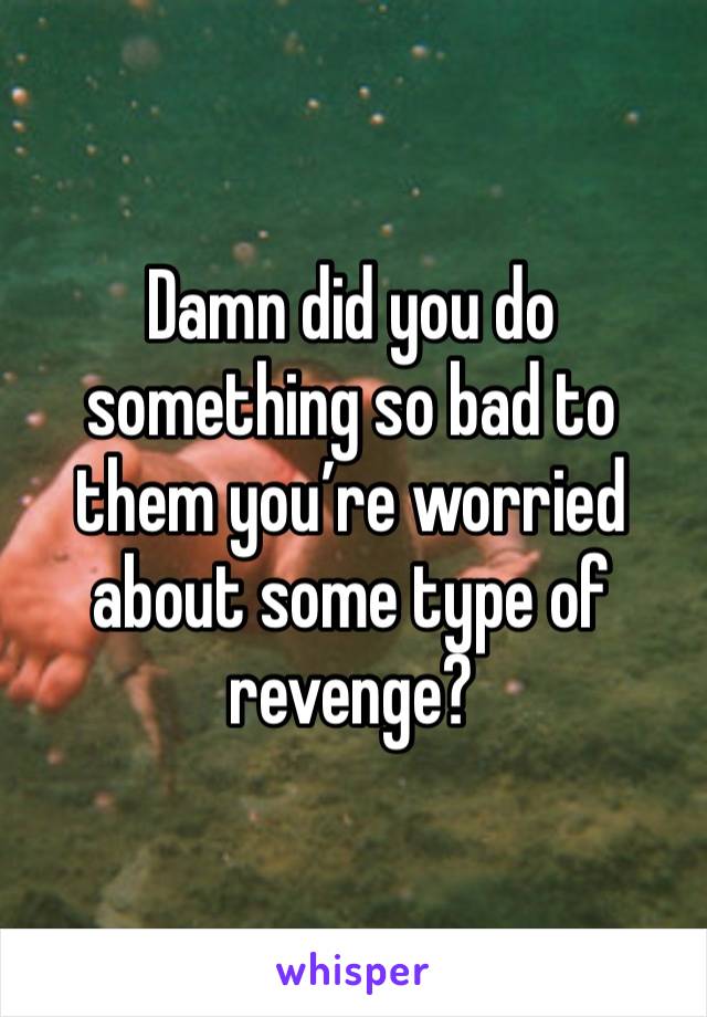 Damn did you do something so bad to them you’re worried about some type of revenge?