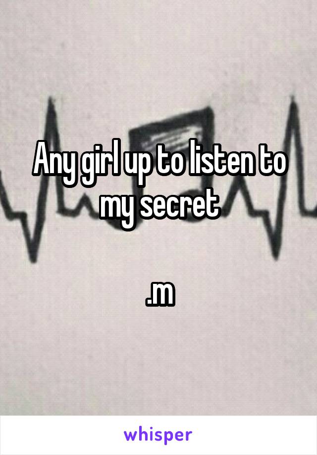 Any girl up to listen to my secret

.m